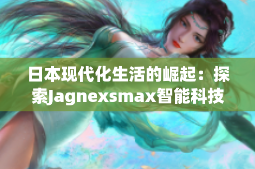 日本現(xiàn)代化生活的崛起：探索Jagnexsmax智能科技在東京的應用與影響