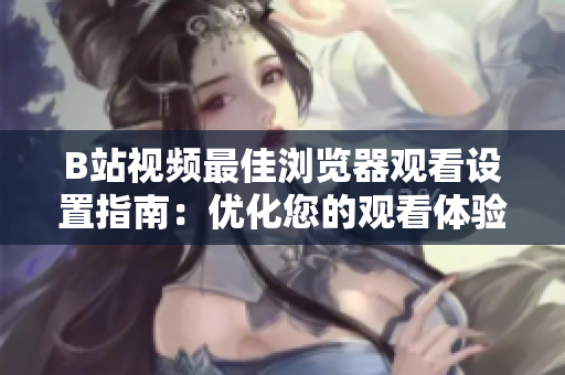 B站視頻最佳瀏覽器觀看設置指南：優(yōu)化您的觀看體驗