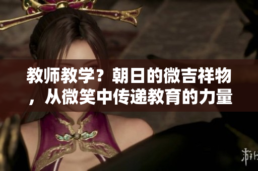 教師教學(xué)？朝日的微吉祥物，從微笑中傳遞教育的力量