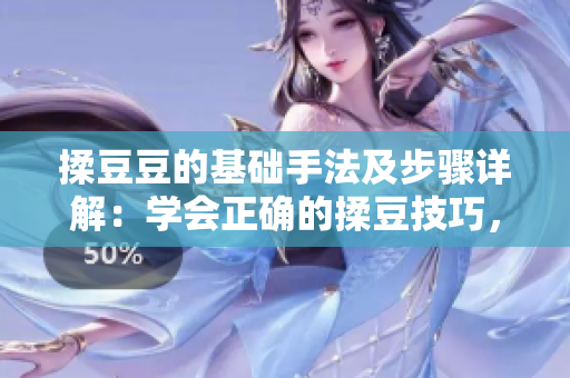 揉豆豆的基礎(chǔ)手法及步驟詳解：學(xué)會正確的揉豆技巧，讓豆類更美味！