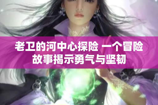 老衛(wèi)的河中心探險 一個冒險故事揭示勇氣與堅韌
