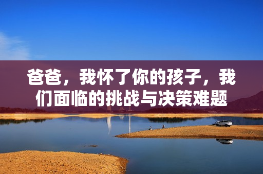 爸爸，我懷了你的孩子，我們面臨的挑戰(zhàn)與決策難題