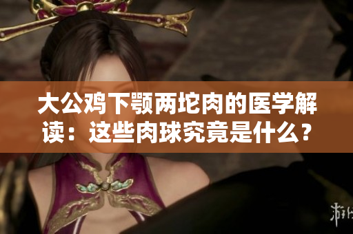 大公雞下顎兩坨肉的醫(yī)學解讀：這些肉球究竟是什么？