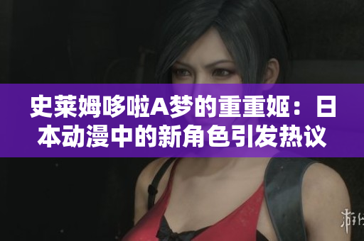 史萊姆哆啦A夢的重重姬：日本動漫中的新角色引發(fā)熱議