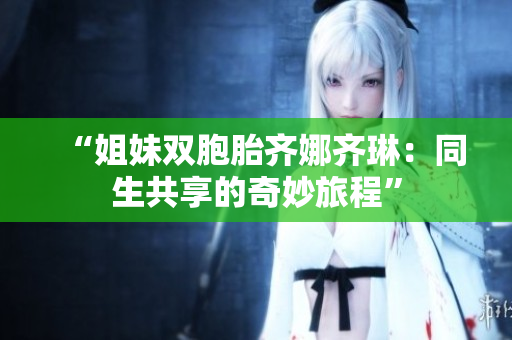 “姐妹雙胞胎齊娜齊琳：同生共享的奇妙旅程”