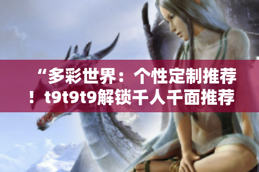 “多彩世界：個性定制推薦！t9t9t9解鎖千人千面推薦機(jī)制”