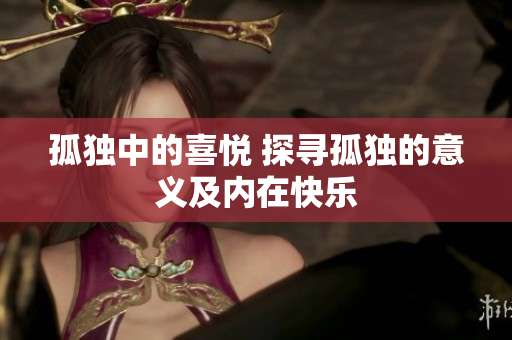 孤獨(dú)中的喜悅 探尋孤獨(dú)的意義及內(nèi)在快樂