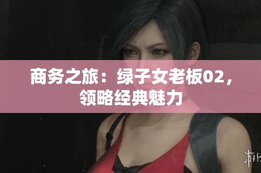 商務(wù)之旅：綠子女老板02，領(lǐng)略經(jīng)典魅力
