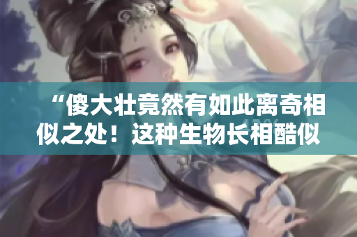 “傻大壯竟然有如此離奇相似之處！這種生物長相酷似驢子？”