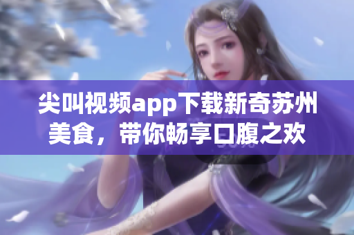 尖叫視頻app下載新奇蘇州美食，帶你暢享口腹之歡