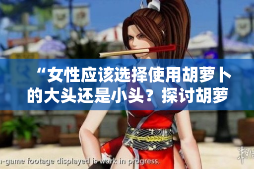 “女性應(yīng)該選擇使用胡蘿卜的大頭還是小頭？探討胡蘿卜大小對健康的影響”