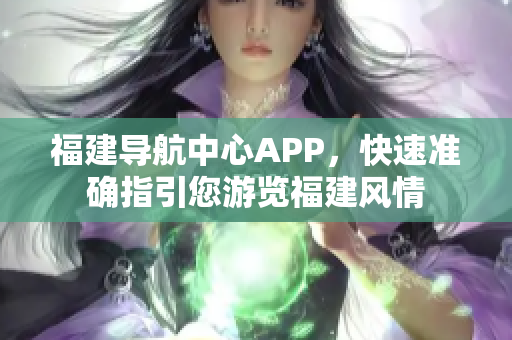 福建導航中心APP，快速準確指引您游覽福建風情
