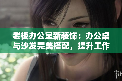 老板辦公室新裝飾：辦公桌與沙發(fā)完美搭配，提升工作舒適度