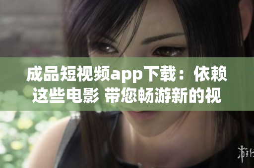 成品短視頻app下載：依賴這些電影 帶您暢游新的視聽盛宴