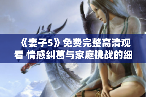 《妻子5》免費(fèi)完整高清觀看 情感糾葛與家庭挑戰(zhàn)的細(xì)膩描摹
