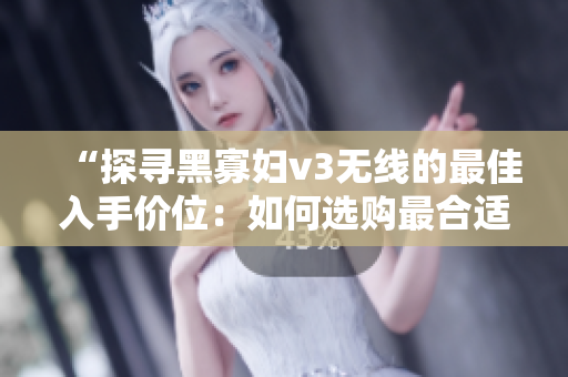 “探尋黑寡婦v3無線的最佳入手價位：如何選購最合適的價格？”