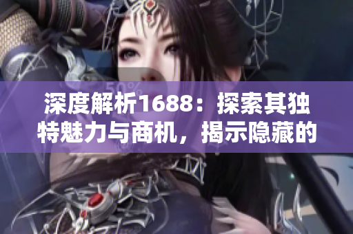 深度解析1688：探索其獨特魅力與商機，揭示隱藏的寶藏與成功路徑