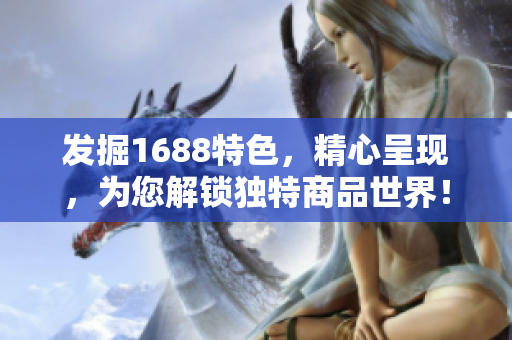 發(fā)掘1688特色，精心呈現(xiàn)，為您解鎖獨特商品世界！