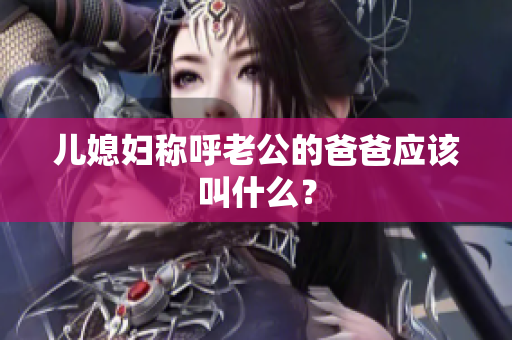 兒媳婦稱呼老公的爸爸應該叫什么？