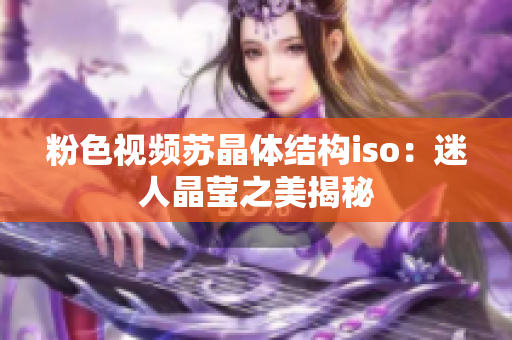 粉色視頻蘇晶體結(jié)構(gòu)iso：迷人晶瑩之美揭秘