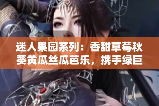 迷人果園系列：香甜草莓秋葵黃瓜絲瓜芭樂，攜手綠巨人，芳香四溢，令人心醉