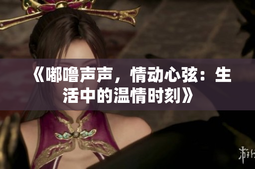 《嘟嚕聲聲，情動(dòng)心弦：生活中的溫情時(shí)刻》