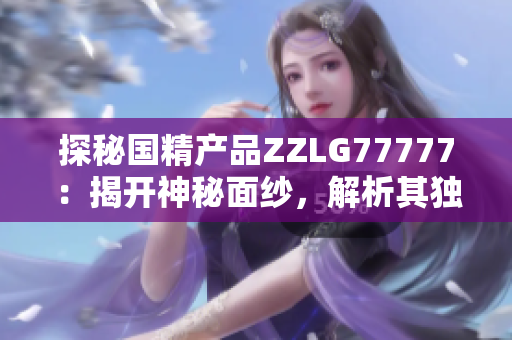 探秘國精產品ZZLG77777：揭開神秘面紗，解析其獨特之處與市場前景