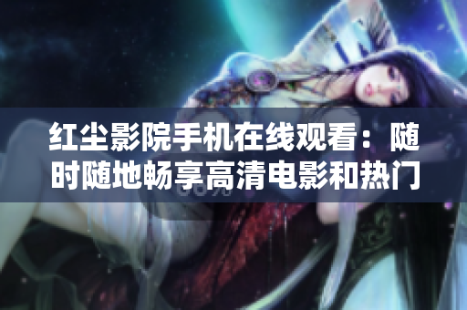 紅塵影院手機在線觀看：隨時隨地暢享高清電影和熱門劇集