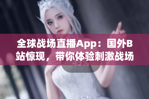 全球戰(zhàn)場直播App：國外B站驚現(xiàn)，帶你體驗刺激戰(zhàn)場高能對決！