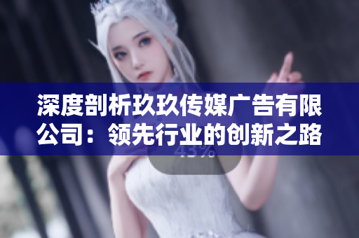 深度剖析玖玖傳媒廣告有限公司：領(lǐng)先行業(yè)的創(chuàng)新之路與市場洞察