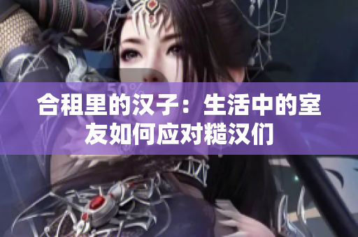 合租里的漢子：生活中的室友如何應(yīng)對(duì)糙漢們