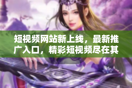 短視頻網(wǎng)站新上線，最新推廣入口，精彩短視頻盡在其中