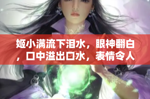 姬小滿流下淚水，眼神翻白，口中溢出口水，表情令人心疼。