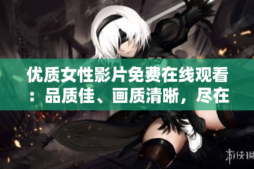 優(yōu)質(zhì)女性影片免費(fèi)在線觀看：品質(zhì)佳、畫質(zhì)清晰，盡在此處！