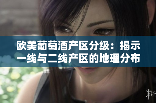 歐美葡萄酒產(chǎn)區(qū)分級：揭示一線與二線產(chǎn)區(qū)的地理分布