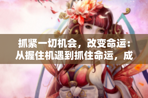 抓緊一切機(jī)會(huì)，改變命運(yùn)：從握住機(jī)遇到抓住命運(yùn)，成功從攬入開始