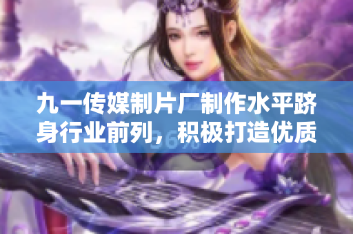 九一傳媒制片廠制作水平躋身行業(yè)前列，積極打造優(yōu)質(zhì)影視作品