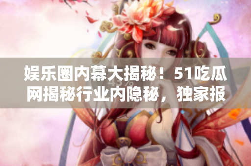 娛樂圈內幕大揭秘！51吃瓜網(wǎng)揭秘行業(yè)內隱秘，獨家報道揭露明星生活內幕！