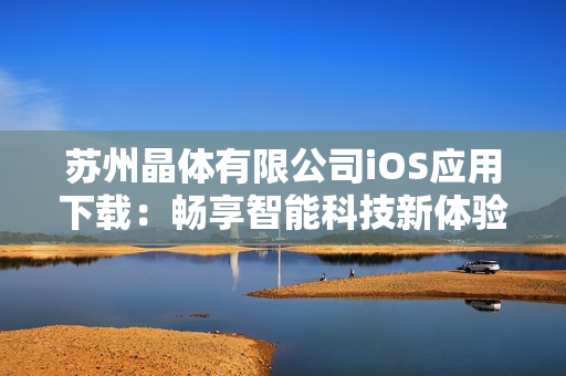 蘇州晶體有限公司iOS應(yīng)用下載：暢享智能科技新體驗(yàn)