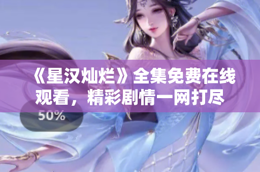 《星漢燦爛》全集免費(fèi)在線觀看，精彩劇情一網(wǎng)打盡