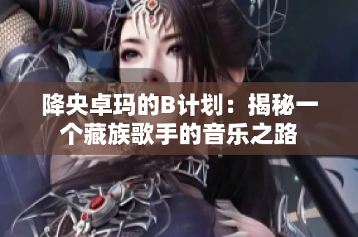 降央卓瑪?shù)腂計(jì)劃：揭秘一個(gè)藏族歌手的音樂(lè)之路
