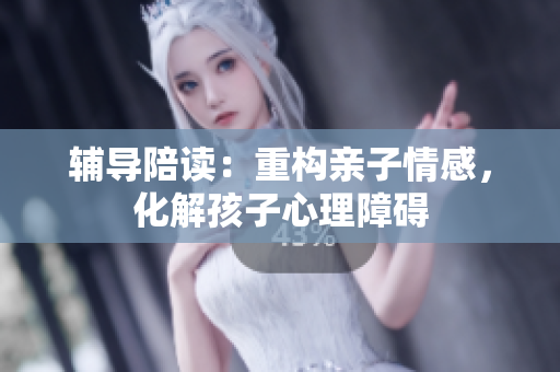 輔導陪讀：重構親子情感，化解孩子心理障礙