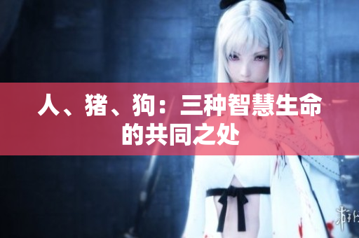 人、豬、狗：三種智慧生命的共同之處