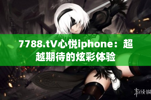 7788.t∨心悅iphone：超越期待的炫彩體驗(yàn)