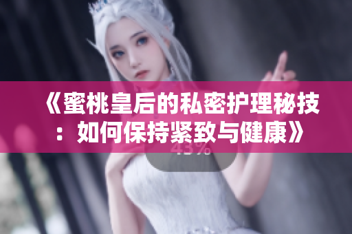 《蜜桃皇后的私密護理秘技：如何保持緊致與健康》