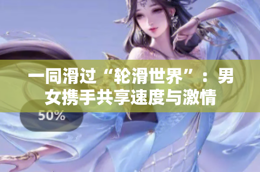 一同滑過“輪滑世界”：男女攜手共享速度與激情