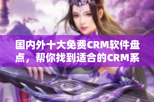國內(nèi)外十大免費CRM軟件盤點，幫你找到適合的CRM系統(tǒng)