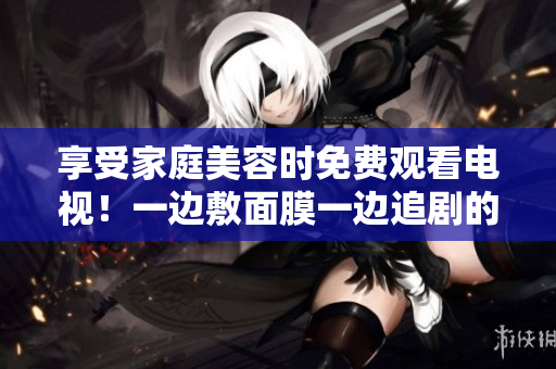 享受家庭美容時免費觀看電視！一邊敷面膜一邊追劇的輕松享受