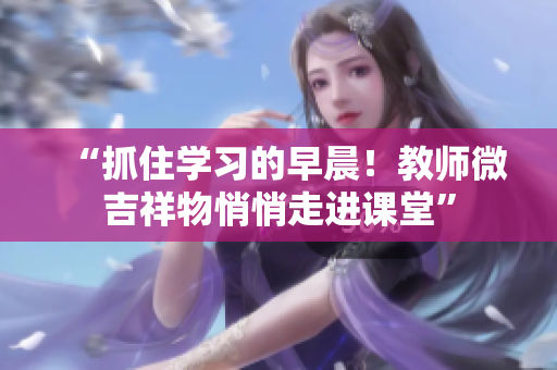 “抓住學習的早晨！教師微吉祥物悄悄走進課堂”