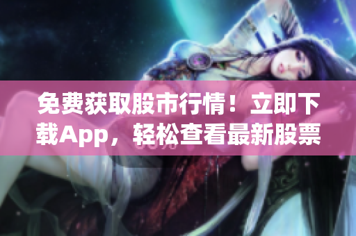 免費獲取股市行情！立即下載App，輕松查看最新股票信息！